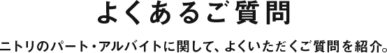 よくあるご質問 ニトリのパート・アルバイトに関して、良くいただくご質問を紹介。