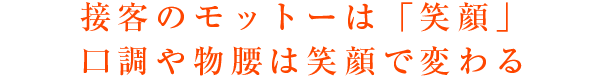 接客のモットーは「笑顔」口調や物腰は笑顔で変わる